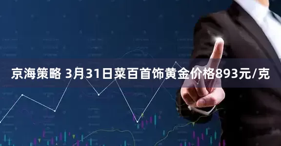 京海策略 3月31日菜百首饰黄金价格893元/克