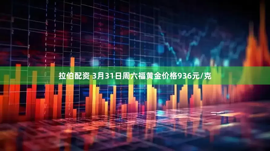 拉伯配资 3月31日周六福黄金价格936元/克