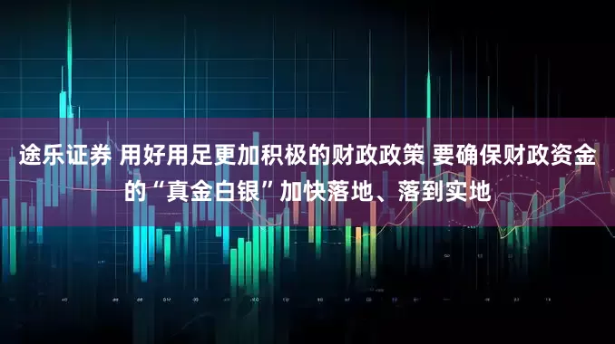 途乐证券 用好用足更加积极的财政政策 要确保财政资金的“真金白银”加快落地、落到实地