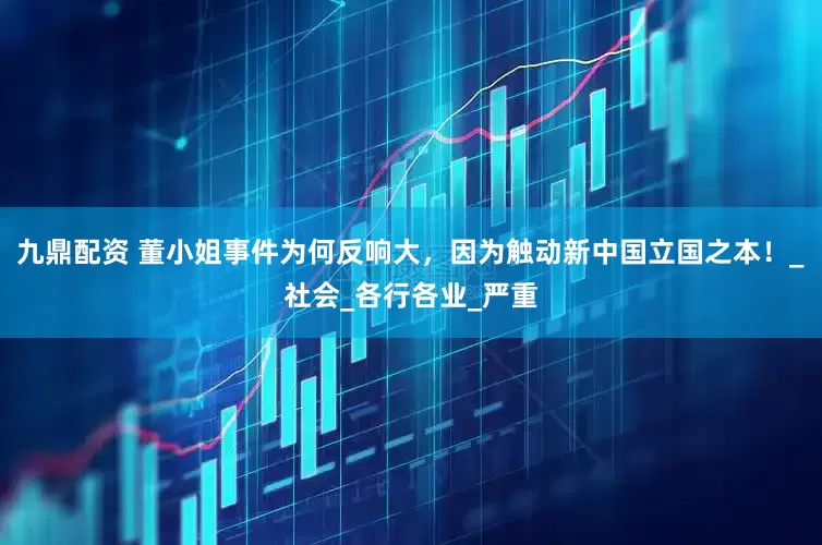 九鼎配资 董小姐事件为何反响大，因为触动新中国立国之本！_社会_各行各业_严重