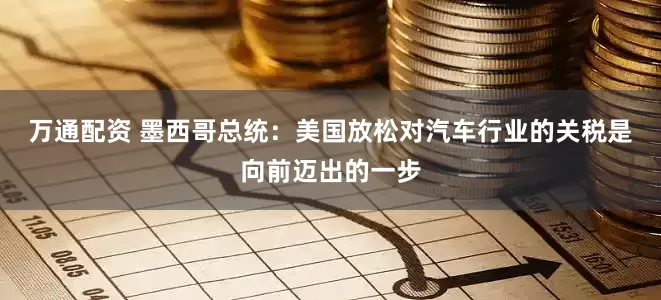 万通配资 墨西哥总统：美国放松对汽车行业的关税是向前迈出的一步