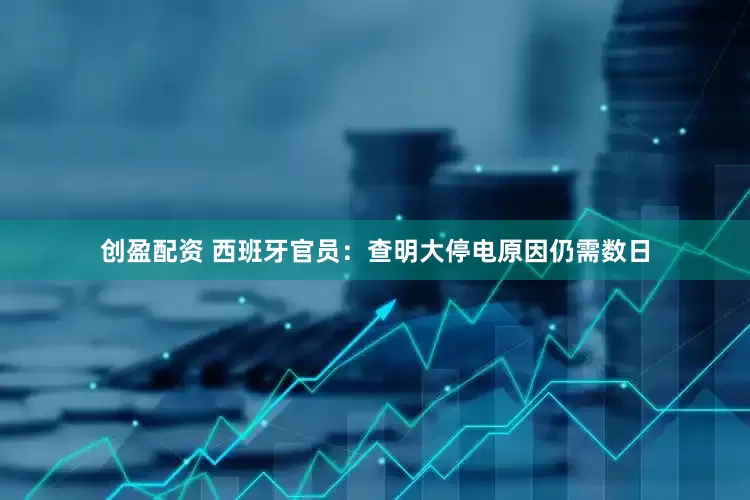 创盈配资 西班牙官员：查明大停电原因仍需数日