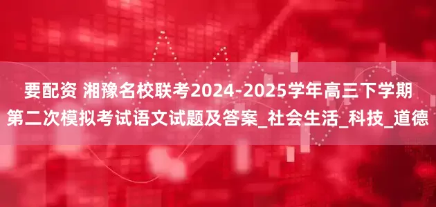要配资 湘豫名校联考2024-2025学年高三下学期第二次模拟考试语文试题及答案_社会生活_科技_道德