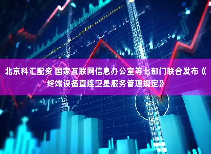 北京科汇配资 国家互联网信息办公室等七部门联合发布《终端设备直连卫星服务管理规定》