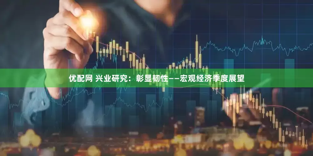 优配网 兴业研究：彰显韧性——宏观经济季度展望