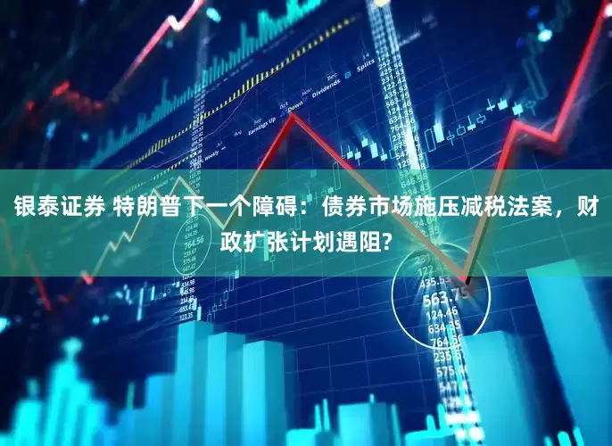 银泰证券 特朗普下一个障碍：债券市场施压减税法案，财政扩张计划遇阻?