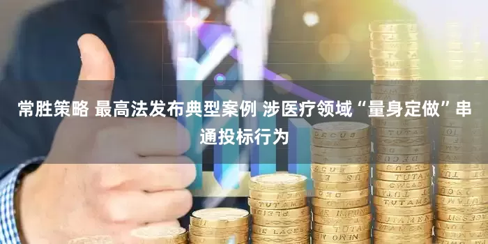 常胜策略 最高法发布典型案例 涉医疗领域“量身定做”串通投标行为