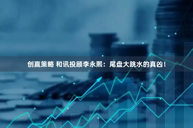 创赢策略 和讯投顾李永熙：尾盘大跳水的真凶！