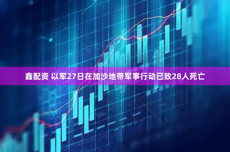 鑫配资 以军27日在加沙地带军事行动已致28人死亡