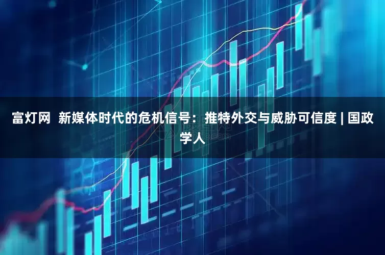 富灯网  新媒体时代的危机信号：推特外交与威胁可信度 | 国政学人