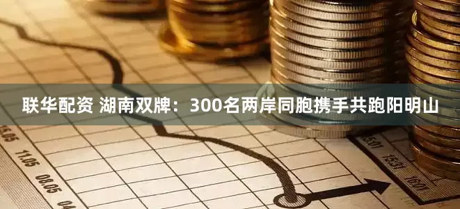 联华配资 湖南双牌：300名两岸同胞携手共跑阳明山