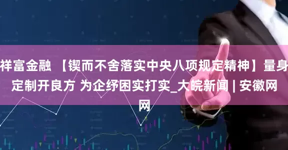 祥富金融 【锲而不舍落实中央八项规定精神】量身定制开良方 为企纾困实打实_大皖新闻 | 安徽网