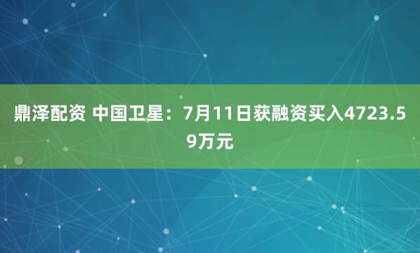 鼎泽配资 中国卫星：7月11日获融资买入4723.59万元