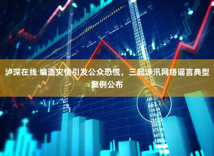 泸深在线 编造灾情引发公众恐慌，三起涉汛网络谣言典型案例公布