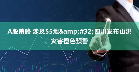 A股策略 涉及55地&#32;四川发布山洪灾害橙色预警