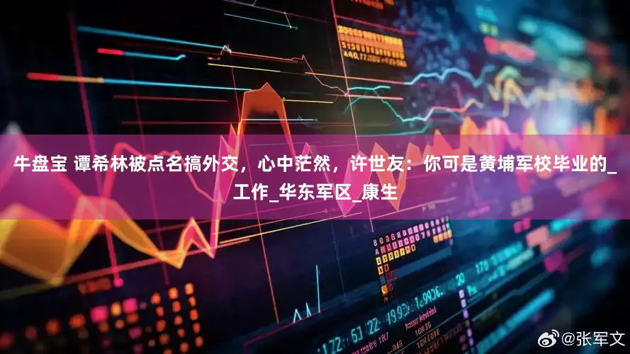 牛盘宝 谭希林被点名搞外交，心中茫然，许世友：你可是黄埔军校毕业的_工作_华东军区_康生