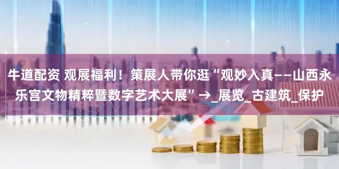 牛道配资 观展福利！策展人带你逛“观妙入真——山西永乐宫文物精粹暨数字艺术大展”→_展览_古建筑_保护