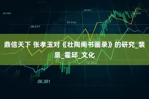 鼎信天下 张孝玉对《壮陶阁书画录》的研究_裴景_霍邱_文化