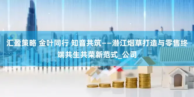 汇盈策略 金叶同行 知音共筑——潜江烟草打造与零售终端共生共荣新范式_公司