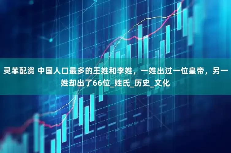 灵菲配资 中国人口最多的王姓和李姓，一姓出过一位皇帝，另一姓却出了66位_姓氏_历史_文化