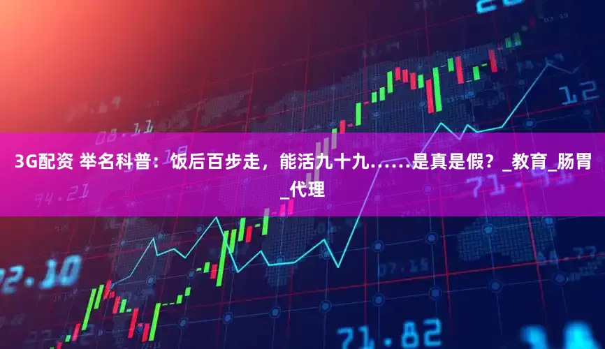 3G配资 举名科普：饭后百步走，能活九十九……是真是假？_教育_肠胃_代理