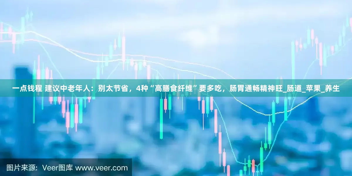 一点钱程 建议中老年人：别太节省，4种“高膳食纤维”要多吃，肠胃通畅精神旺_肠道_苹果_养生