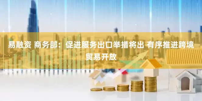 易融资 商务部：促进服务出口举措将出 有序推进跨境贸易开放