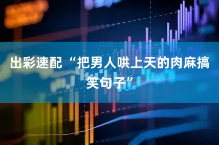 出彩速配 “把男人哄上天的肉麻搞笑句子”