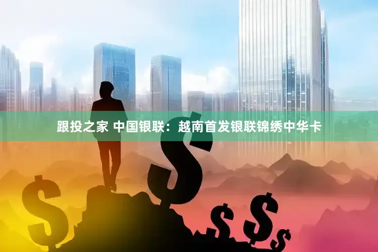跟投之家 中国银联：越南首发银联锦绣中华卡