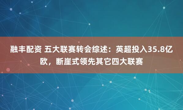 融丰配资 五大联赛转会综述：英超投入35.8亿欧，断崖式领先其它四大联赛