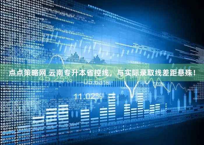 点点策略网 云南专升本省控线，与实际录取线差距悬殊！