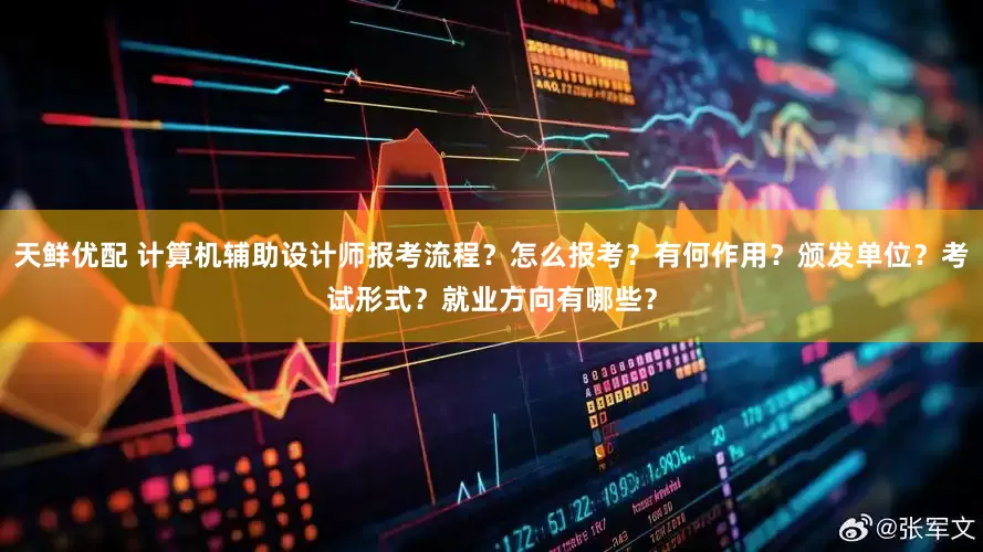 天鲜优配 计算机辅助设计师报考流程？怎么报考？有何作用？颁发单位？考试形式？就业方向有哪些？