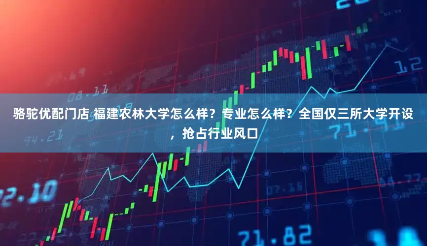 骆驼优配门店 福建农林大学怎么样？专业怎么样？全国仅三所大学开设，抢占行业风口