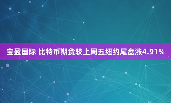 宝盈国际 比特币期货较上周五纽约尾盘涨4.91%