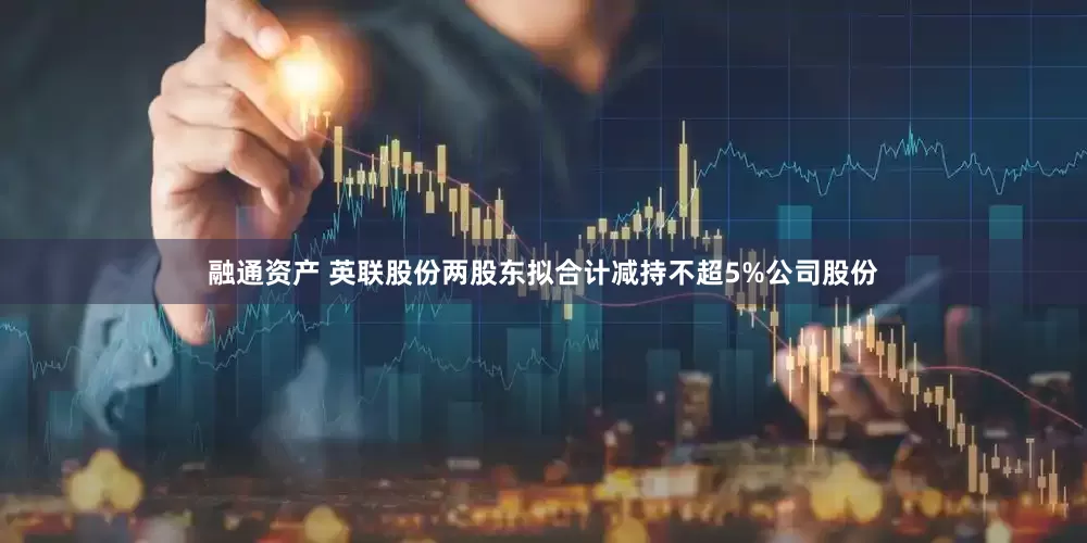 融通资产 英联股份两股东拟合计减持不超5%公司股份