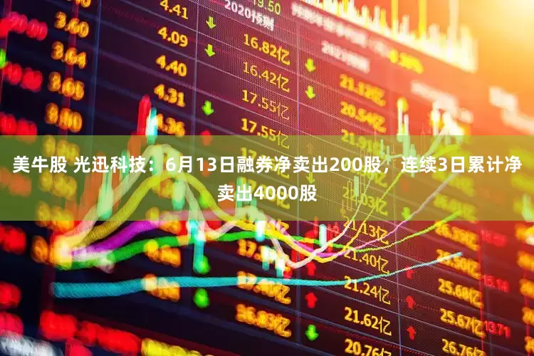 美牛股 光迅科技：6月13日融券净卖出200股，连续3日累计净卖出4000股