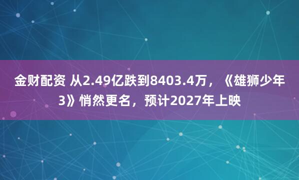 金财配资 从2.49亿跌到8403.4万，《雄狮少年3》悄然更名，预计2027年上映