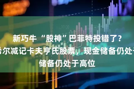 新巧牛 “股神”巴菲特投错了？伯克希尔减记卡夫亨氏股票，现金储备仍处于高位
