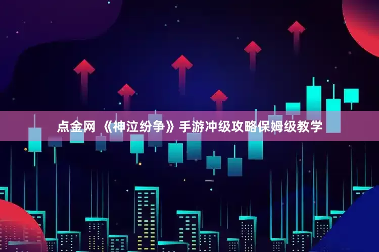 点金网 《神泣纷争》手游冲级攻略保姆级教学