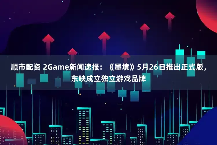 顺市配资 2Game新闻速报：《墨境》5月26日推出正式版，东映成立独立游戏品牌