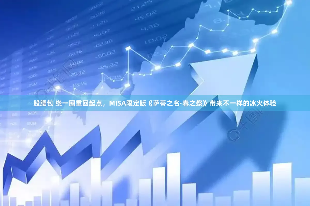 股腰包 绕一圈重回起点，MISA限定版《萨蒂之名·春之祭》带来不一样的冰火体验