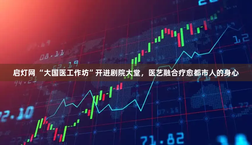 启灯网 “大国医工作坊”开进剧院大堂，医艺融合疗愈都市人的身心
